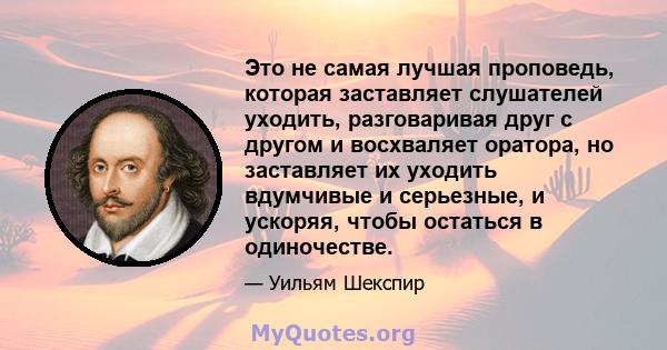 Это не самая лучшая проповедь, которая заставляет слушателей уходить, разговаривая друг с другом и восхваляет оратора, но заставляет их уходить вдумчивые и серьезные, и ускоряя, чтобы остаться в одиночестве.