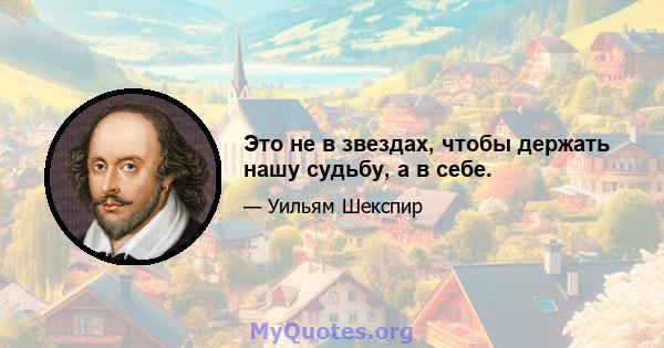 Это не в звездах, чтобы держать нашу судьбу, а в себе.