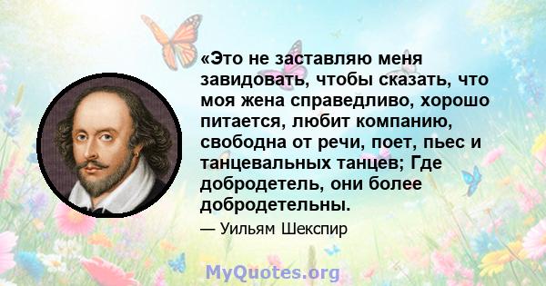 «Это не заставляю меня завидовать, чтобы сказать, что моя жена справедливо, хорошо питается, любит компанию, свободна от речи, поет, пьес и танцевальных танцев; Где добродетель, они более добродетельны.