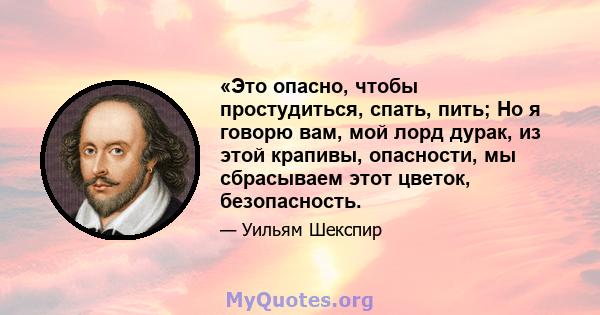 «Это опасно, чтобы простудиться, спать, пить; Но я говорю вам, мой лорд дурак, из этой крапивы, опасности, мы сбрасываем этот цветок, безопасность.