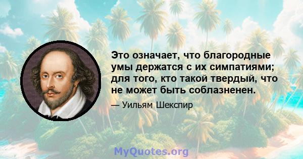 Это означает, что благородные умы держатся с их симпатиями; для того, кто такой твердый, что не может быть соблазненен.