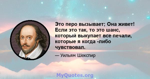 Это перо вызывает; Она живет! Если это так, то это шанс, который выкупает все печали, которые я когда -либо чувствовал.