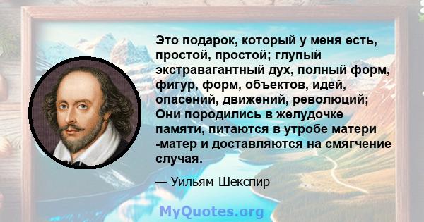 Это подарок, который у меня есть, простой, простой; глупый экстравагантный дух, полный форм, фигур, форм, объектов, идей, опасений, движений, революций; Они породились в желудочке памяти, питаются в утробе матери -матер 