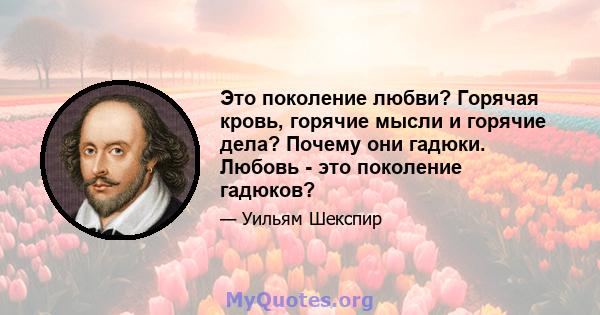 Это поколение любви? Горячая кровь, горячие мысли и горячие дела? Почему они гадюки. Любовь - это поколение гадюков?