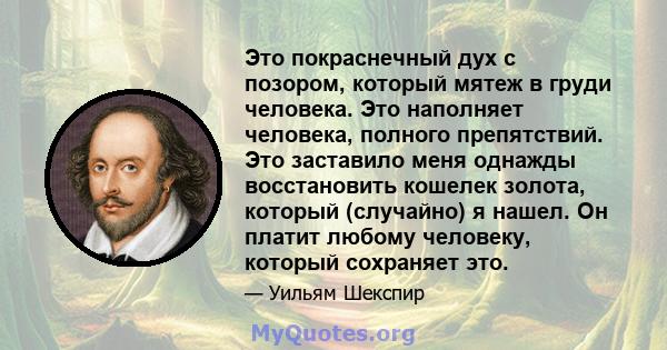 Это покраснечный дух с позором, который мятеж в груди человека. Это наполняет человека, полного препятствий. Это заставило меня однажды восстановить кошелек золота, который (случайно) я нашел. Он платит любому человеку, 