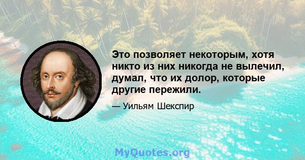 Это позволяет некоторым, хотя никто из них никогда не вылечил, думал, что их долор, которые другие пережили.