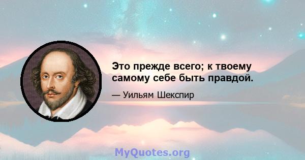 Это прежде всего; к твоему самому себе быть правдой.