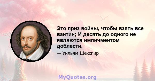 Это приз войны, чтобы взять все вантин; И десять до одного не являются импичментом доблести.