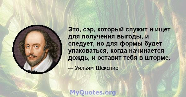 Это, сэр, который служит и ищет для получения выгоды, и следует, но для формы будет упаковаться, когда начинается дождь, и оставит тебя в шторме.