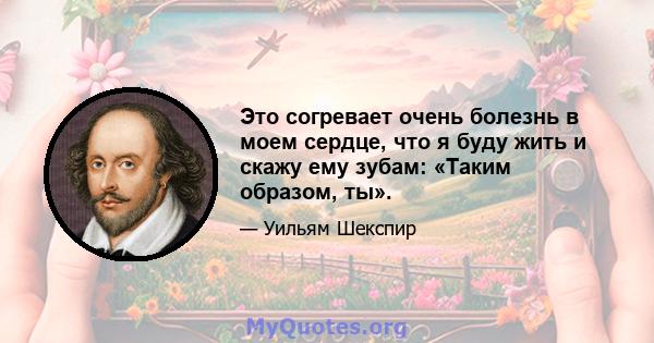 Это согревает очень болезнь в моем сердце, что я буду жить и скажу ему зубам: «Таким образом, ты».