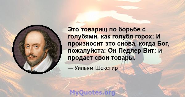 Это товарищ по борьбе с голубями, как голубя горох; И произносит это снова, когда Бог, пожалуйста: Он Педлер Вит; и продает свои товары.