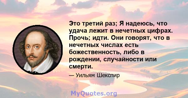 Это третий раз; Я надеюсь, что удача лежит в нечетных цифрах. Прочь; идти. Они говорят, что в нечетных числах есть божественность, либо в рождении, случайности или смерти.