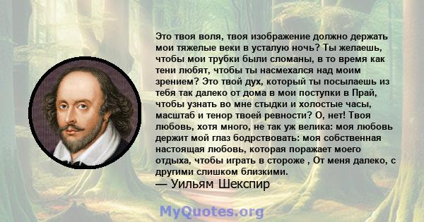 Это твоя воля, твоя изображение должно держать мои тяжелые веки в усталую ночь? Ты желаешь, чтобы мои трубки были сломаны, в то время как тени любят, чтобы ты насмехался над моим зрением? Это твой дух, который ты