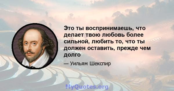 Это ты воспринимаешь, что делает твою любовь более сильной, любить то, что ты должен оставить, прежде чем долго