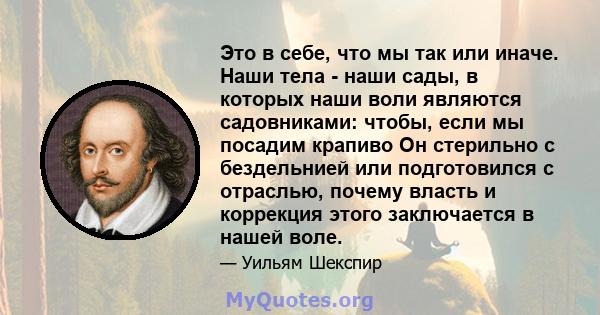 Это в себе, что мы так или иначе. Наши тела - наши сады, в которых наши воли являются садовниками: чтобы, если мы посадим крапиво Он стерильно с бездельнией или подготовился с отраслью, почему власть и коррекция этого