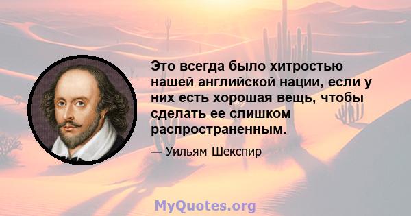 Это всегда было хитростью нашей английской нации, если у них есть хорошая вещь, чтобы сделать ее слишком распространенным.