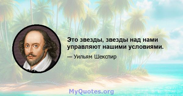 Это звезды, звезды над нами управляют нашими условиями.