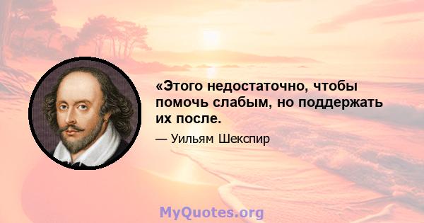 «Этого недостаточно, чтобы помочь слабым, но поддержать их после.