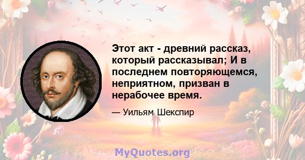 Этот акт - древний рассказ, который рассказывал; И в последнем повторяющемся, неприятном, призван в нерабочее время.