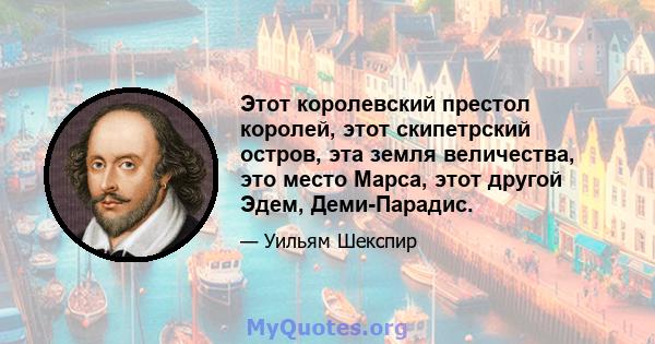 Этот королевский престол королей, этот скипетрский остров, эта земля величества, это место Марса, этот другой Эдем, Деми-Парадис.