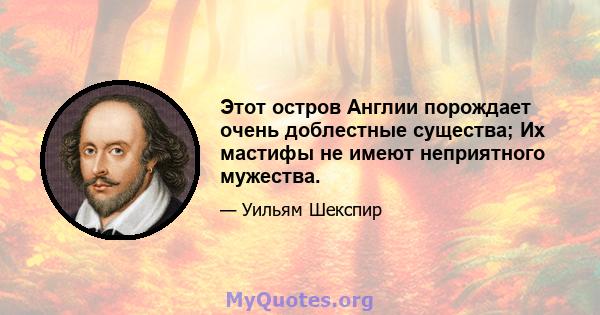 Этот остров Англии порождает очень доблестные существа; Их мастифы не имеют неприятного мужества.