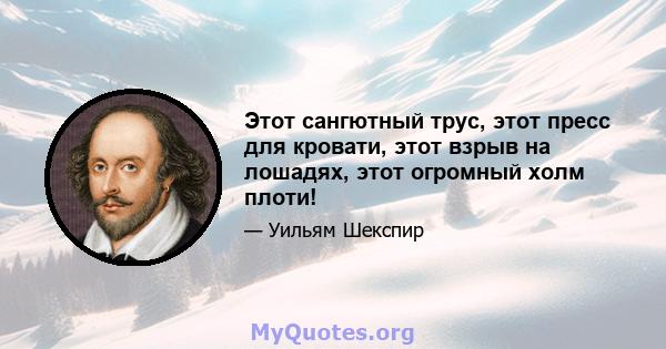 Этот сангютный трус, этот пресс для кровати, этот взрыв на лошадях, этот огромный холм плоти!