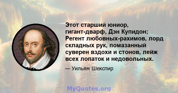 Этот старший юниор, гигант-дварф, Дэн Купидон; Регент любовных-рахимов, лорд складных рук, помазанный суверен вздохи и стонов, лейж всех лопаток и недовольных.