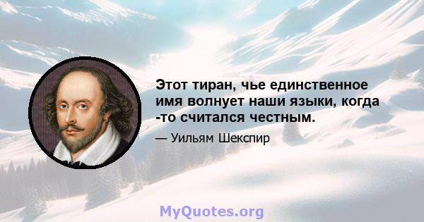 Этот тиран, чье единственное имя волнует наши языки, когда -то считался честным.