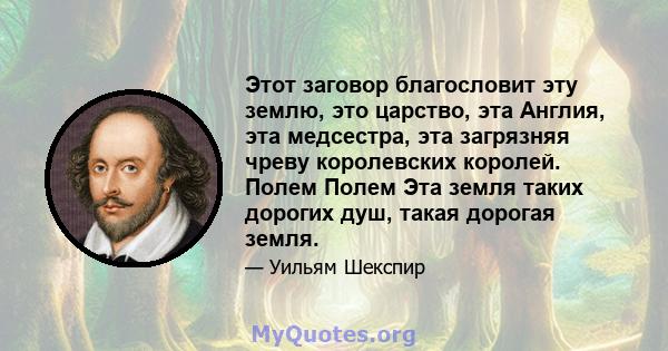 Этот заговор благословит эту землю, это царство, эта Англия, эта медсестра, эта загрязняя чреву королевских королей. Полем Полем Эта земля таких дорогих душ, такая дорогая земля.