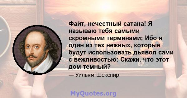 Файт, нечестный сатана! Я называю тебя самыми скромными терминами; Ибо я один из тех нежных, которые будут использовать дьявол сами с вежливостью: Скажи, что этот дом темный?