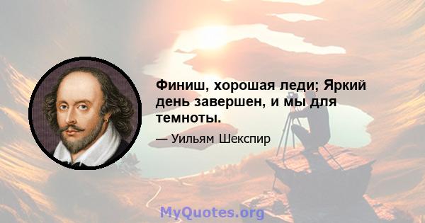 Финиш, хорошая леди; Яркий день завершен, и мы для темноты.