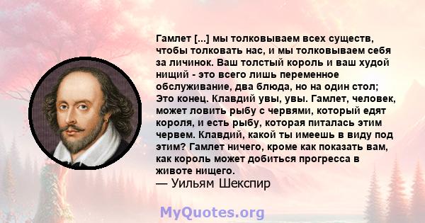 Гамлет [...] мы толковываем всех существ, чтобы толковать нас, и мы толковываем себя за личинок. Ваш толстый король и ваш худой нищий - это всего лишь переменное обслуживание, два блюда, но на один стол; Это конец.