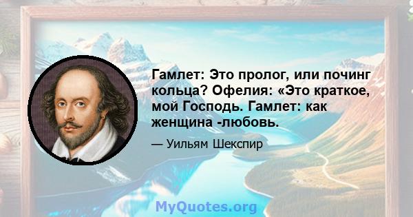 Гамлет: Это пролог, или починг кольца? Офелия: «Это краткое, мой Господь. Гамлет: как женщина -любовь.