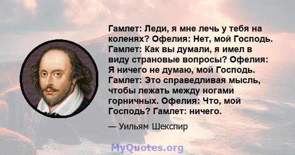 Гамлет: Леди, я мне лечь у тебя на коленях? Офелия: Нет, мой Господь. Гамлет: Как вы думали, я имел в виду страновые вопросы? Офелия: Я ничего не думаю, мой Господь. Гамлет: Это справедливая мысль, чтобы лежать между