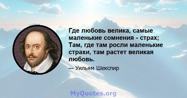 Где любовь велика, самые маленькие сомнения - страх; Там, где там росли маленькие страхи, там растет великая любовь.