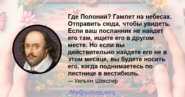 Где Полоний? Гамлет на небесах. Отправить сюда, чтобы увидеть. Если ваш посланник не найдет его там, ищите его в другом месте. Но если вы действительно найдете его не в этом месяце, вы будете носить его, когда