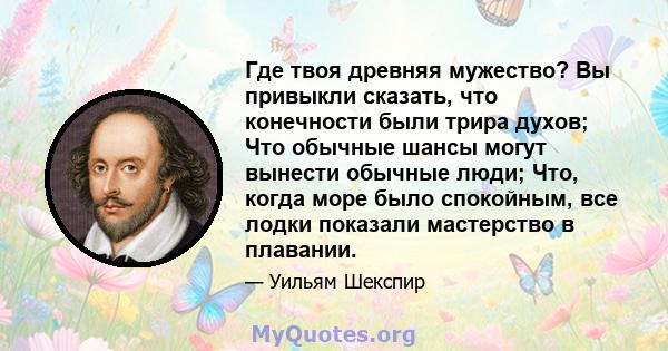 Где твоя древняя мужество? Вы привыкли сказать, что конечности были трира духов; Что обычные шансы могут вынести обычные люди; Что, когда море было спокойным, все лодки показали мастерство в плавании.