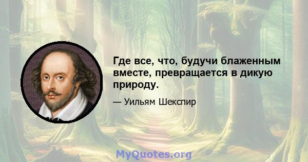 Где все, что, будучи блаженным вместе, превращается в дикую природу.