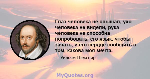 Глаз человека не слышал, ухо человека не видели, рука человека не способна попробовать, его язык, чтобы зачать, и его сердце сообщить о том, какова моя мечта.