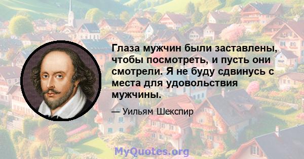 Глаза мужчин были заставлены, чтобы посмотреть, и пусть они смотрели. Я не буду сдвинусь с места для удовольствия мужчины.