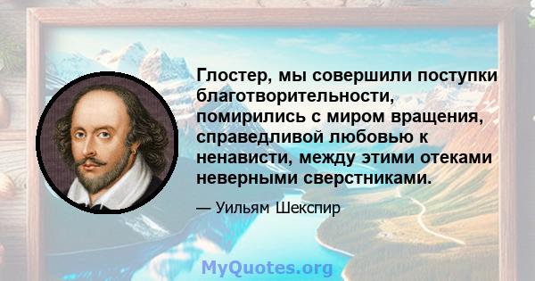 Глостер, мы совершили поступки благотворительности, помирились с миром вращения, справедливой любовью к ненависти, между этими отеками неверными сверстниками.