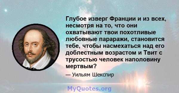 Глубое изверг Франции и из всех, несмотря на то, что они охватывают твои похотливые любовные параражи, становится тебе, чтобы насмехаться над его доблестным возрастом и Твит с трусостью человек наполовину мертвым?