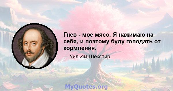 Гнев - мое мясо. Я нажимаю на себя, и поэтому буду голодать от кормления.