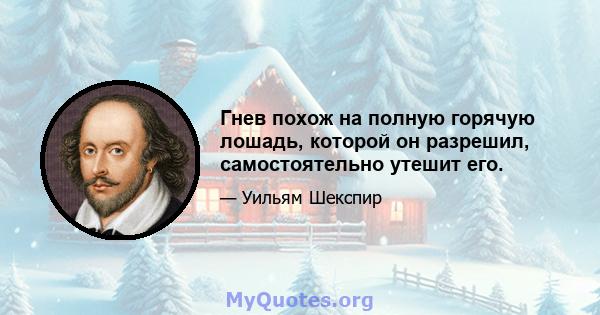 Гнев похож на полную горячую лошадь, которой он разрешил, самостоятельно утешит его.