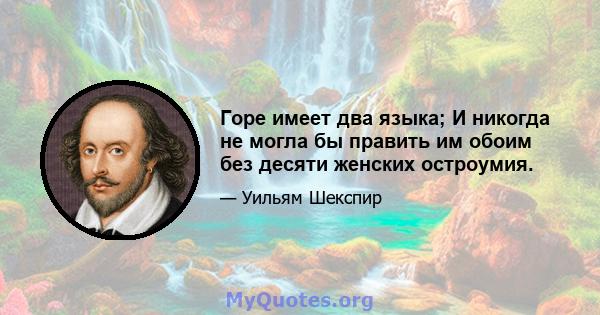 Горе имеет два языка; И никогда не могла бы править им обоим без десяти женских остроумия.