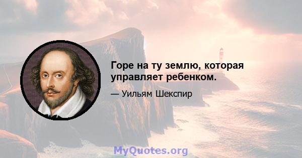 Горе на ту землю, которая управляет ребенком.