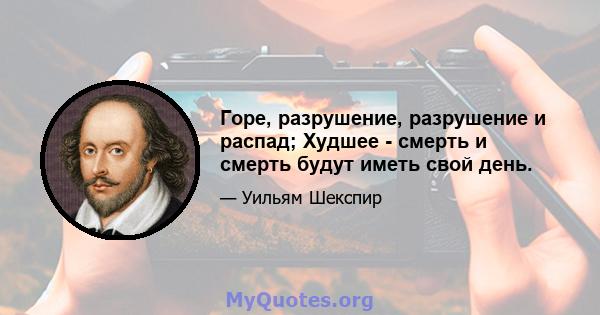 Горе, разрушение, разрушение и распад; Худшее - смерть и смерть будут иметь свой день.