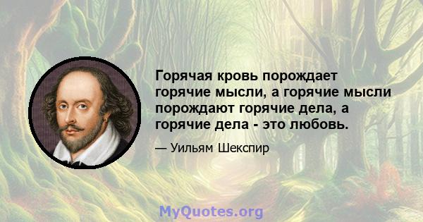 Горячая кровь порождает горячие мысли, а горячие мысли порождают горячие дела, а горячие дела - это любовь.