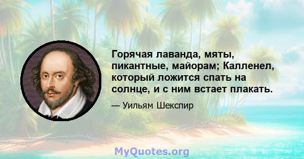 Горячая лаванда, мяты, пикантные, майорам; Калленел, который ложится спать на солнце, и с ним встает плакать.