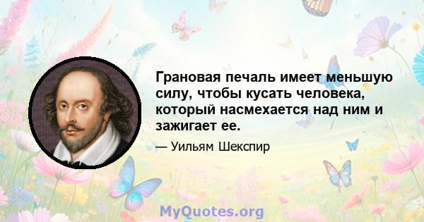 Грановая печаль имеет меньшую силу, чтобы кусать человека, который насмехается над ним и зажигает ее.